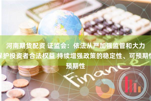 河南期货配资 证监会：依法从严加强监管和大力保护投资者合法权益 持续增强政策的稳定性、可预期性