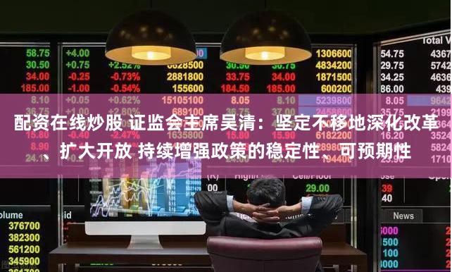 配资在线炒股 证监会主席吴清：坚定不移地深化改革、扩大开放 持续增强政策的稳定性、可预期性