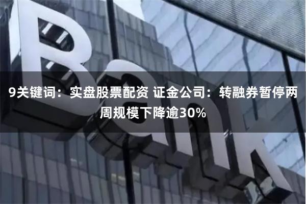 9关键词：实盘股票配资 证金公司：转融券暂停两周规模下降逾30%
