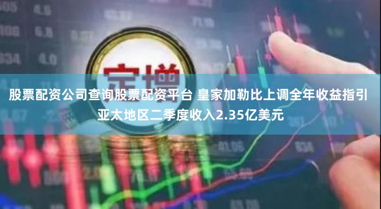 股票配资公司查询股票配资平台 皇家加勒比上调全年收益指引 亚太地区二季度收入2.35亿美元