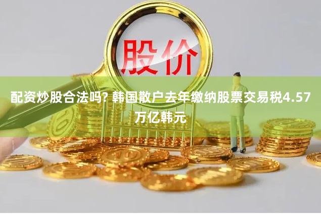 配资炒股合法吗? 韩国散户去年缴纳股票交易税4.57万亿韩元