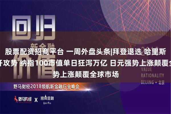 股票配资招商平台 一周外盘头条|拜登退选 哈里斯迅速展开攻势 纳指100市值单日狂泻万亿 日元强势上涨颠覆全球市场