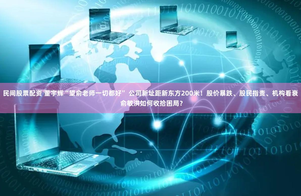 民间股票配资 董宇辉“望俞老师一切都好” 公司新址距新东方200米！股价暴跌、股民指责、机构看衰 俞敏洪如何收拾困局？