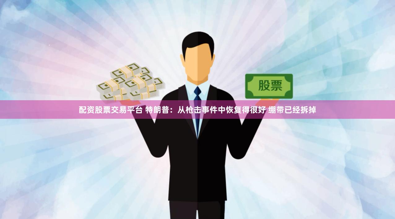 配资股票交易平台 特朗普：从枪击事件中恢复得很好 绷带已经拆掉