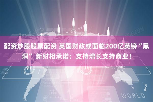 配资炒股股票配资 英国财政或面临200亿英镑“黑洞” 新财相承诺：支持增长支持商业！