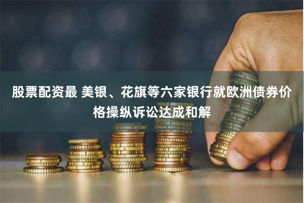 股票配资最 美银、花旗等六家银行就欧洲债券价格操纵诉讼达成和解