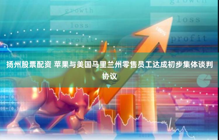 扬州股票配资 苹果与美国马里兰州零售员工达成初步集体谈判协议
