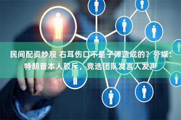 民间配资炒股 右耳伤口不是子弹造成的？外媒：特朗普本人驳斥，竞选团队发言人发声