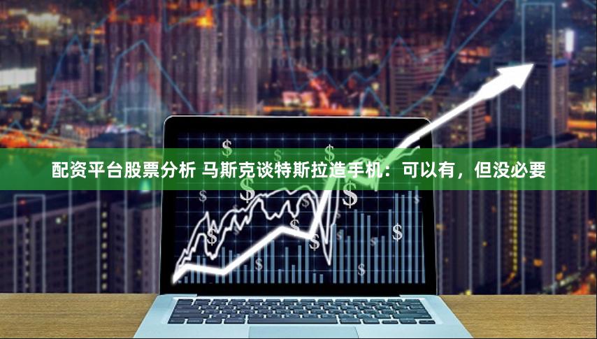 配资平台股票分析 马斯克谈特斯拉造手机：可以有，但没必要