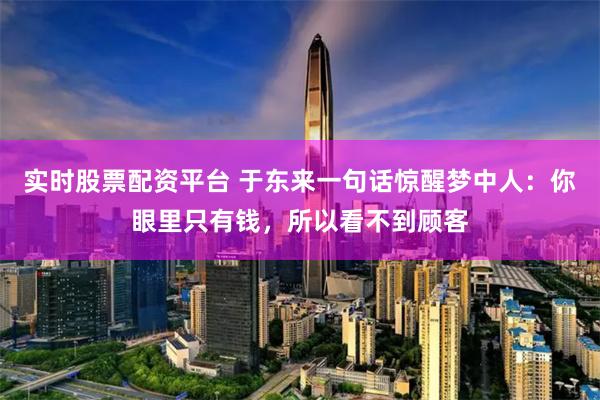 实时股票配资平台 于东来一句话惊醒梦中人：你眼里只有钱，所以看不到顾客