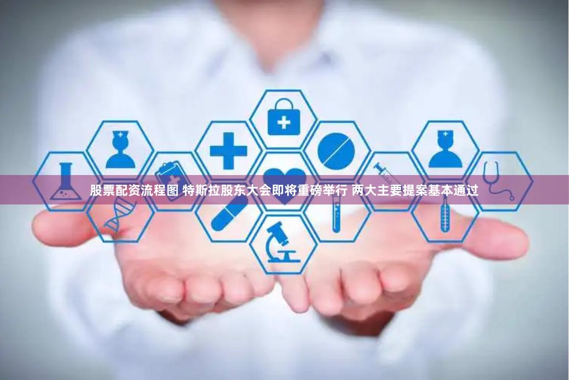 股票配资流程图 特斯拉股东大会即将重磅举行 两大主要提案基本通过