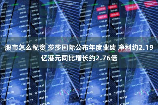 股市怎么配资 莎莎国际公布年度业绩 净利约2.19亿港元同比增长约2.76倍