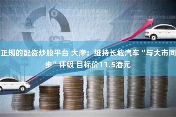 正规的配资炒股平台 大摩：维持长城汽车“与大市同步”评级 目标价11.5港元