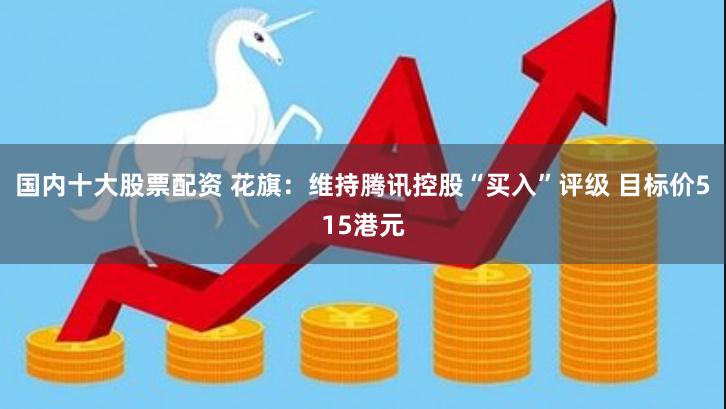 国内十大股票配资 花旗：维持腾讯控股“买入”评级 目标价515港元