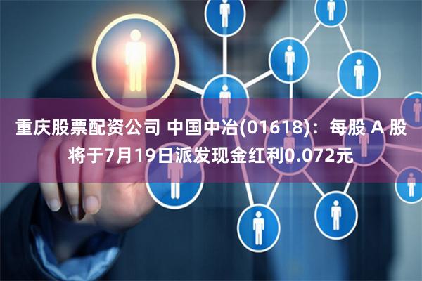 重庆股票配资公司 中国中冶(01618)：每股 A 股将于7月19日派发现金红利0.072元