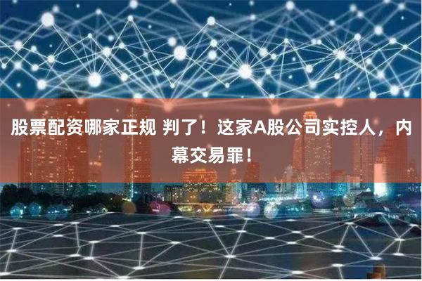 股票配资哪家正规 判了！这家A股公司实控人，内幕交易罪！