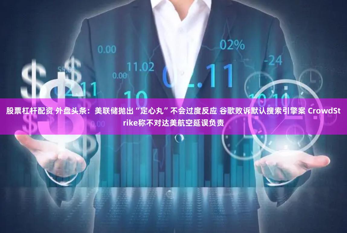 股票杠杆配资 外盘头条：美联储抛出“定心丸”不会过度反应 谷歌败诉默认搜索引擎案 CrowdStrike称不对达美航空延误负责