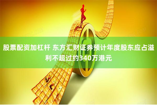 股票配资加杠杆 东方汇财证券预计年度股东应占溢利不超过约340万港元