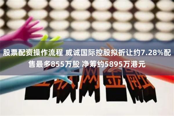 股票配资操作流程 威诚国际控股拟折让约7.28%配售最多855万股 净筹约5895万港元
