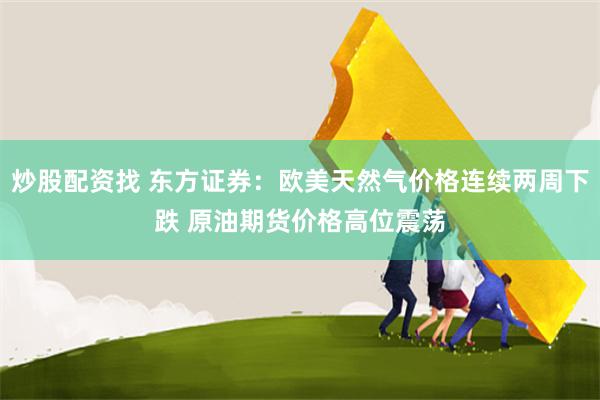 炒股配资找 东方证券：欧美天然气价格连续两周下跌 原油期货价格高位震荡
