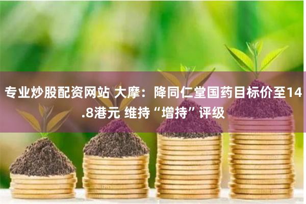 专业炒股配资网站 大摩：降同仁堂国药目标价至14.8港元 维持“增持”评级