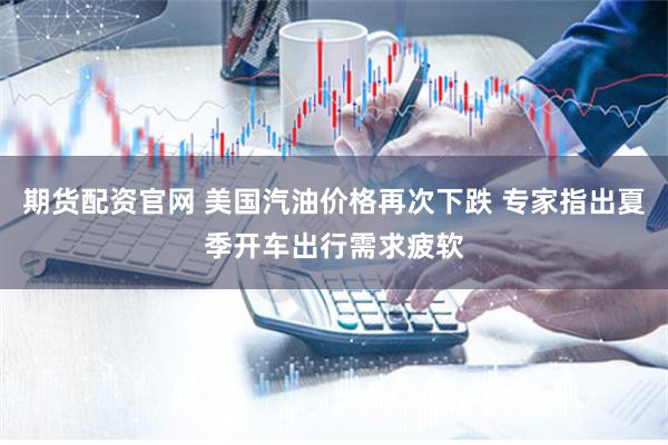 期货配资官网 美国汽油价格再次下跌 专家指出夏季开车出行需求疲软
