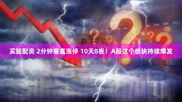 买股配资 2分钟垂直涨停 10天8板！A股这个板块持续爆发
