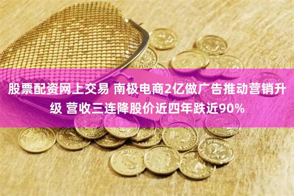 股票配资网上交易 南极电商2亿做广告推动营销升级 营收三连降股价近四年跌近90%