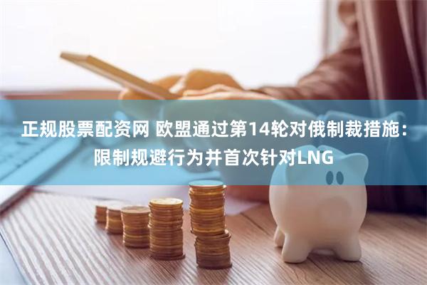 正规股票配资网 欧盟通过第14轮对俄制裁措施：限制规避行为并首次针对LNG