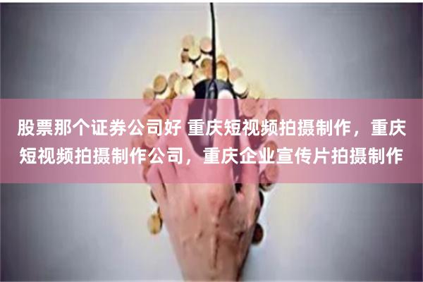 股票那个证券公司好 重庆短视频拍摄制作，重庆短视频拍摄制作公司，重庆企业宣传片拍摄制作