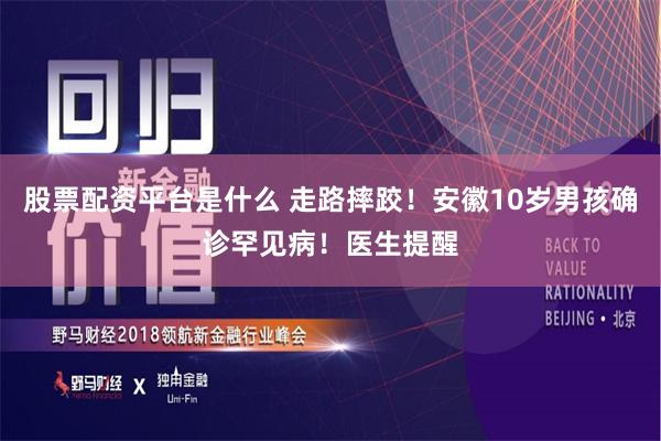 股票配资平台是什么 走路摔跤！安徽10岁男孩确诊罕见病！医生提醒
