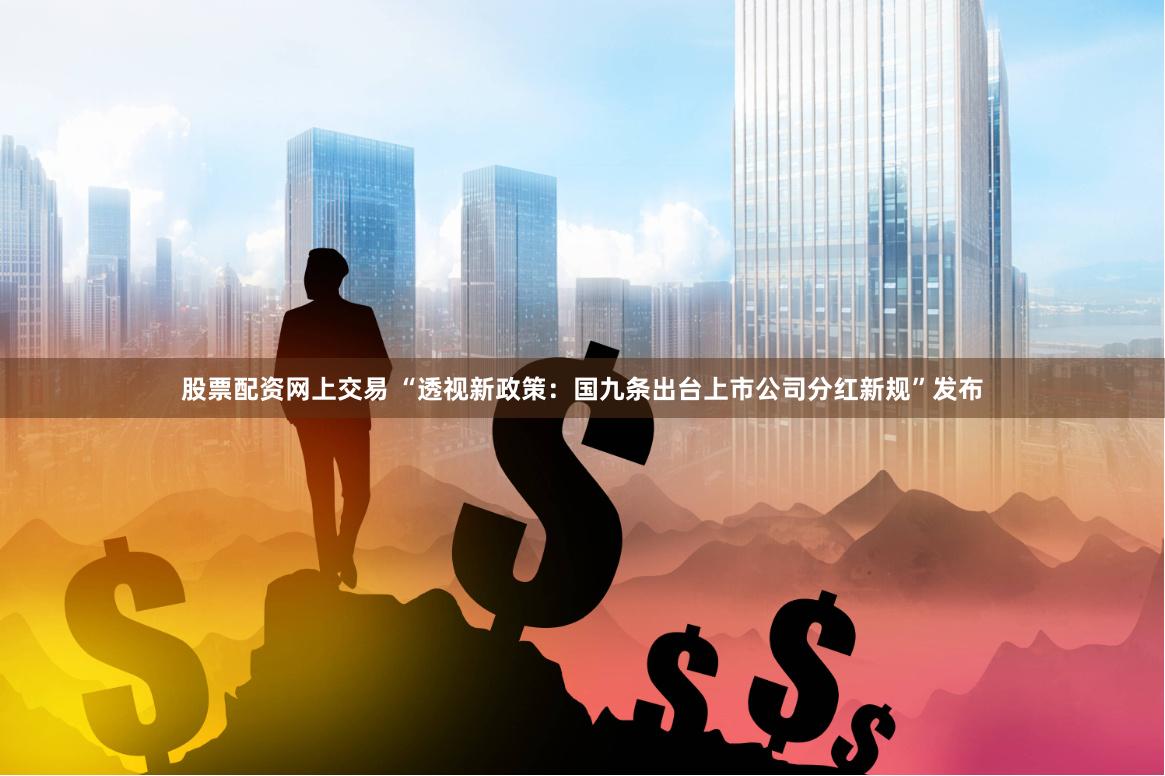 股票配资网上交易 “透视新政策：国九条出台上市公司分红新规”发布