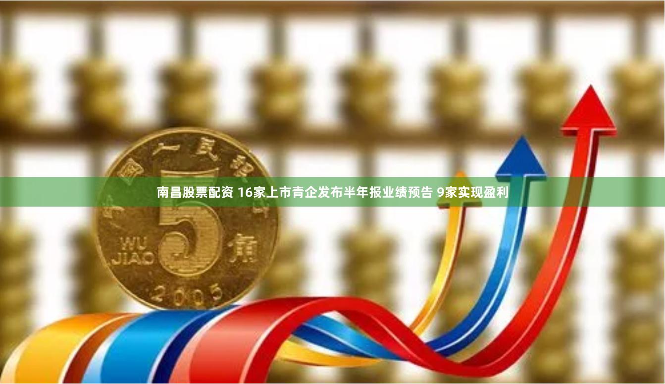 南昌股票配资 16家上市青企发布半年报业绩预告 9家实现盈利