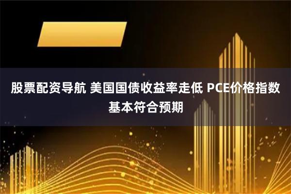 股票配资导航 美国国债收益率走低 PCE价格指数基本符合预期