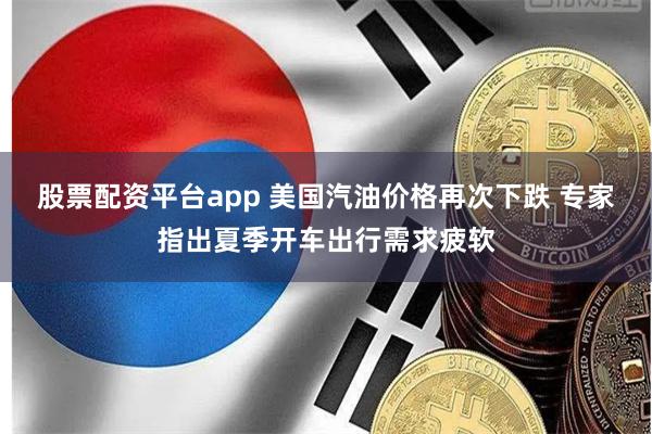 股票配资平台app 美国汽油价格再次下跌 专家指出夏季开车出行需求疲软