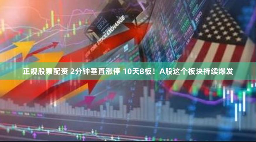 正规股票配资 2分钟垂直涨停 10天8板！A股这个板块持续爆发