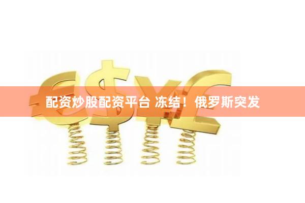 配资炒股配资平台 冻结！俄罗斯突发