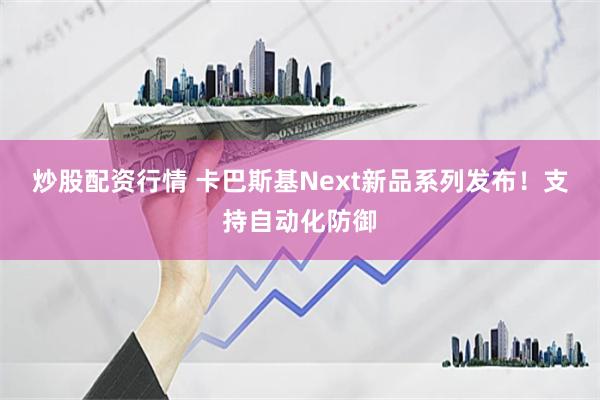 炒股配资行情 卡巴斯基Next新品系列发布！支持自动化防御