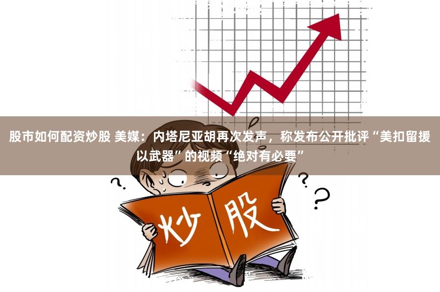 股市如何配资炒股 美媒：内塔尼亚胡再次发声，称发布公开批评“美扣留援以武器”的视频“绝对有必要”