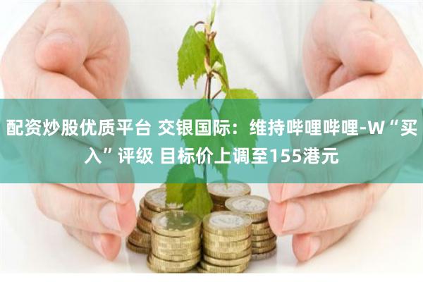配资炒股优质平台 交银国际：维持哔哩哔哩-W“买入”评级 目标价上调至155港元