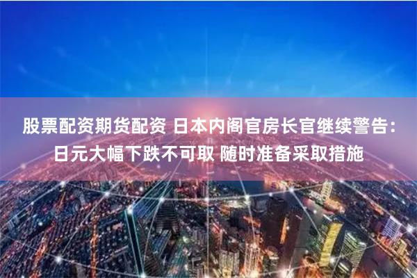 股票配资期货配资 日本内阁官房长官继续警告：日元大幅下跌不可取 随时准备采取措施