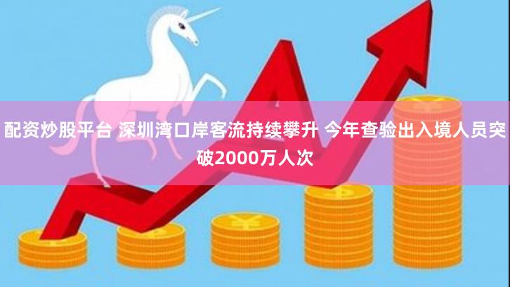 配资炒股平台 深圳湾口岸客流持续攀升 今年查验出入境人员突破2000万人次