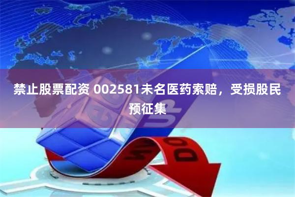 禁止股票配资 002581未名医药索赔，受损股民预征集