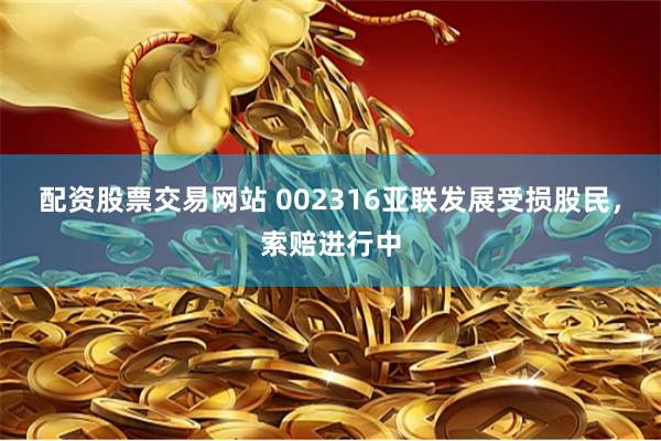 配资股票交易网站 002316亚联发展受损股民，索赔进行中