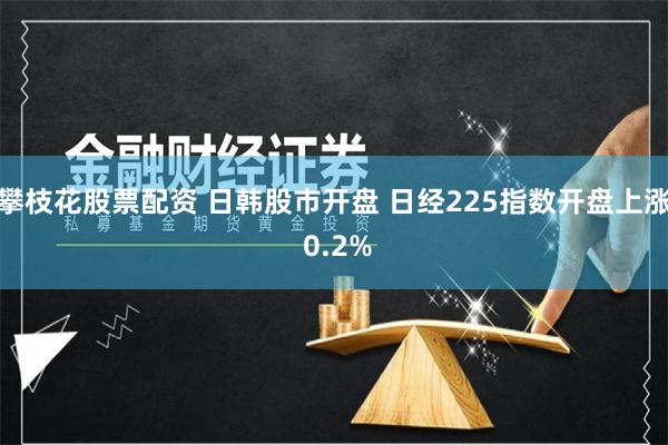 攀枝花股票配资 日韩股市开盘 日经225指数开盘上涨 0.2%