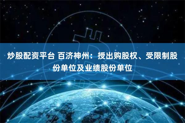 炒股配资平台 百济神州：授出购股权、受限制股份单位及业绩股份单位