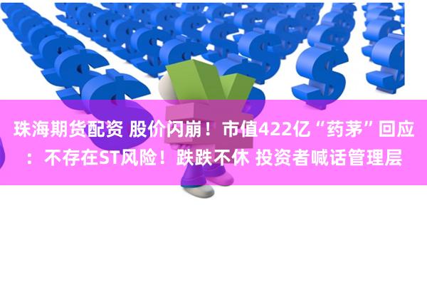 珠海期货配资 股价闪崩！市值422亿“药茅”回应：不存在ST风险！跌跌不休 投资者喊话管理层