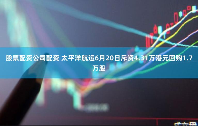 股票配资公司配资 太平洋航运6月20日斥资4.31万港元回购1.7万股