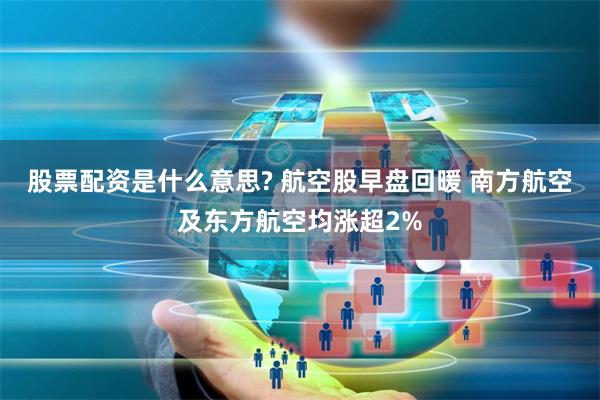 股票配资是什么意思? 航空股早盘回暖 南方航空及东方航空均涨超2%