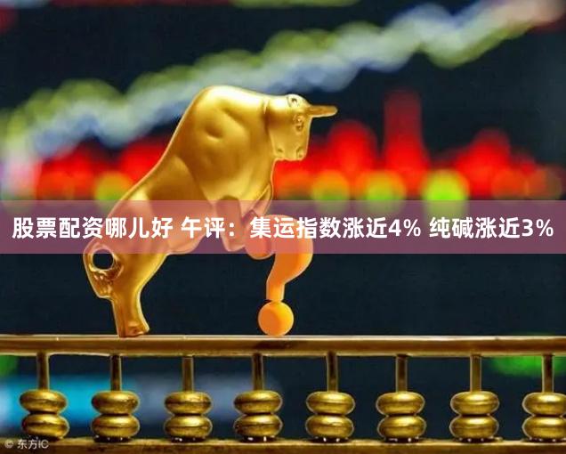 股票配资哪儿好 午评：集运指数涨近4% 纯碱涨近3%